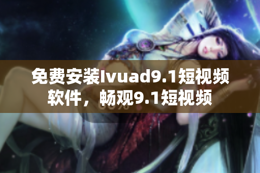 免费安装Ivuad9.1短视频软件，畅观9.1短视频