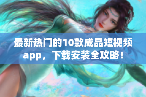 最新热门的10款成品短视频app，下载安装全攻略！