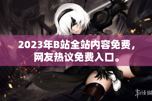 2023年B站全站内容免费，网友热议免费入口。