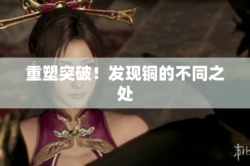 重塑突破！发现铜的不同之处