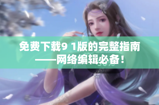 免费下载9 1版的完整指南——网络编辑必备！