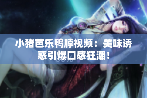小猪芭乐鸭脖视频：美味诱惑引爆口感狂潮！