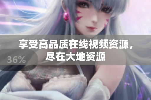 享受高品质在线视频资源，尽在大地资源