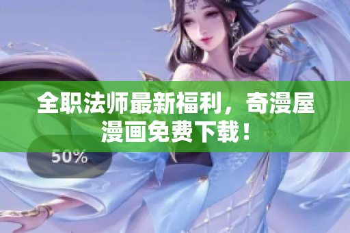 全职法师最新福利，奇漫屋漫画免费下载！