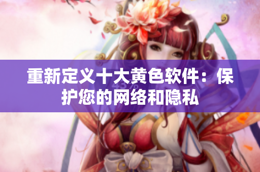 重新定义十大黄色软件：保护您的网络和隐私