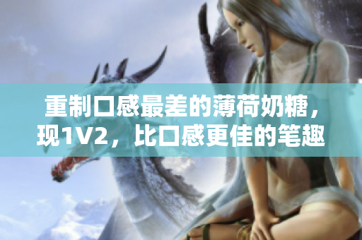 重制口感最差的薄荷奶糖，现1V2，比口感更佳的笔趣！