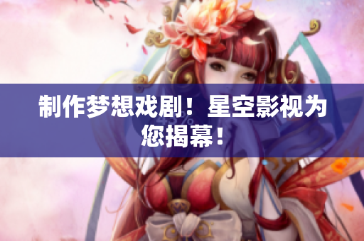 制作梦想戏剧！星空影视为您揭幕！