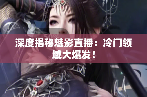 深度揭秘魅影直播：冷门领域大爆发！