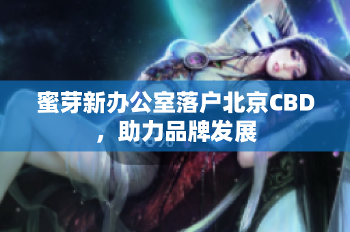 蜜芽新办公室落户北京CBD，助力品牌发展