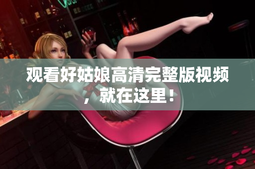 观看好姑娘高清完整版视频，就在这里！