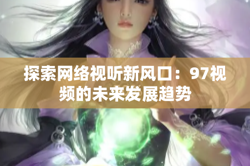 探索网络视听新风口：97视频的未来发展趋势