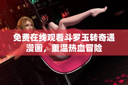 免费在线观看斗罗玉转奇遇漫画，重温热血冒险