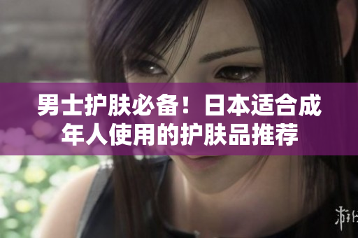 男士护肤必备！日本适合成年人使用的护肤品推荐