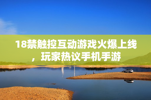18禁触控互动游戏火爆上线，玩家热议手机手游