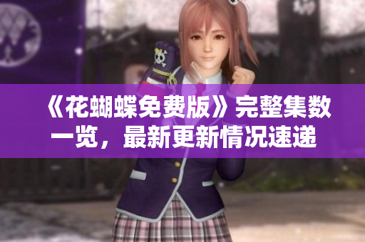 《花蝴蝶免费版》完整集数一览，最新更新情况速递