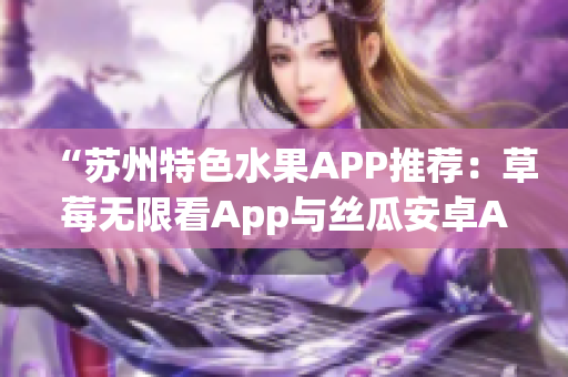 “苏州特色水果APP推荐：草莓无限看App与丝瓜安卓App”