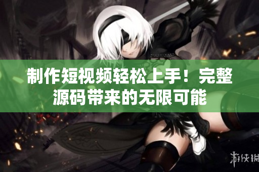 制作短视频轻松上手！完整源码带来的无限可能