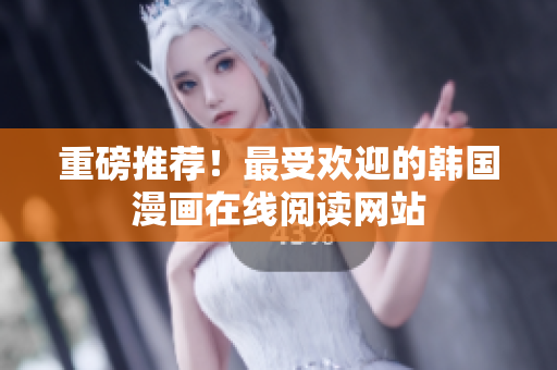 重磅推荐！最受欢迎的韩国漫画在线阅读网站