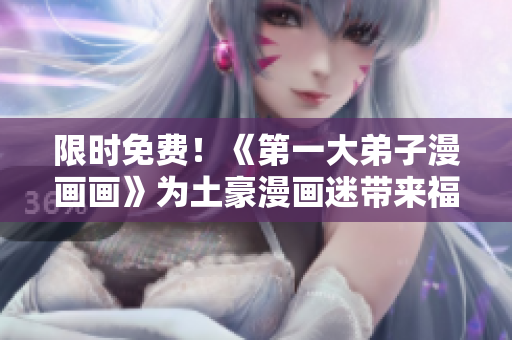 限时免费！《第一大弟子漫画画》为土豪漫画迷带来福利
