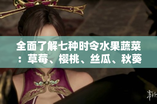 全面了解七种时令水果蔬菜：草莓、樱桃、丝瓜、秋葵、榴莲、黄瓜。