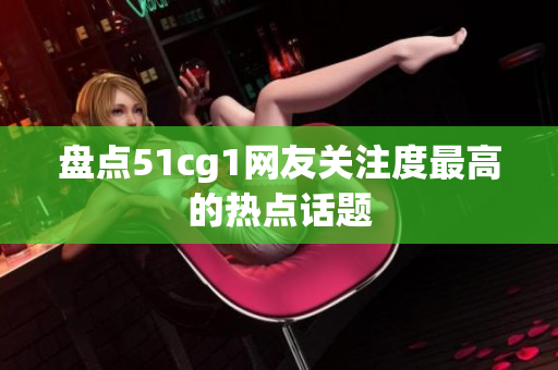 盘点51cg1网友关注度最高的热点话题