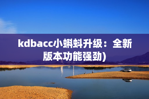kdbacc小蝌蚪升级：全新版本功能强劲)