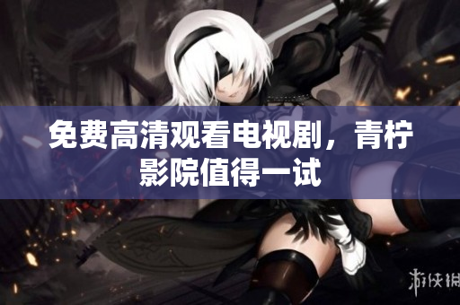 免费高清观看电视剧，青柠影院值得一试