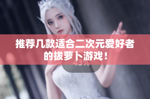 推荐几款适合二次元爱好者的拔萝卜游戏！