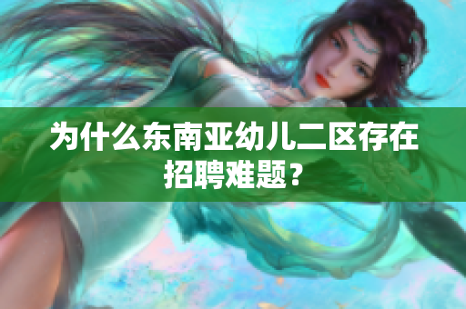 为什么东南亚幼儿二区存在招聘难题？