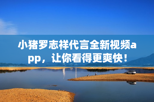 小猪罗志祥代言全新视频app，让你看得更爽快！