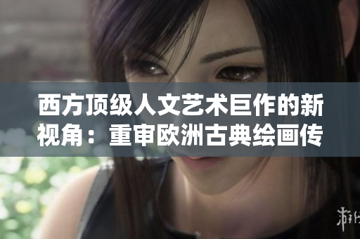 西方顶级人文艺术巨作的新视角：重审欧洲古典绘画传统