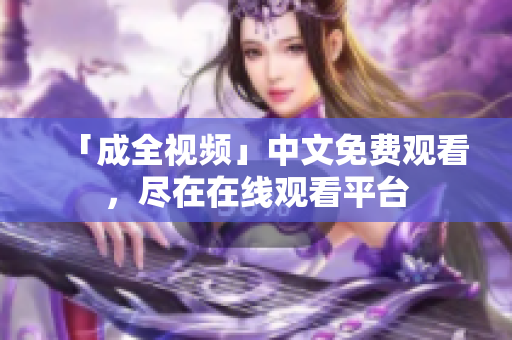 「成全视频」中文免费观看，尽在在线观看平台