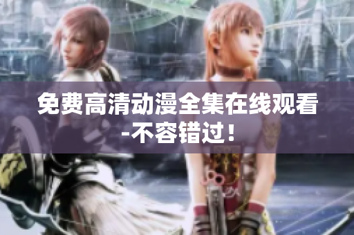 免费高清动漫全集在线观看-不容错过！