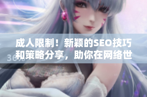 成人限制！新颖的SEO技巧和策略分享，助你在网络世界脱颖而出