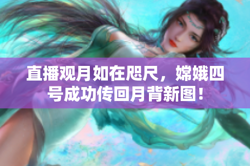 直播观月如在咫尺，嫦娥四号成功传回月背新图！