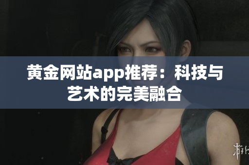 黄金网站app推荐：科技与艺术的完美融合