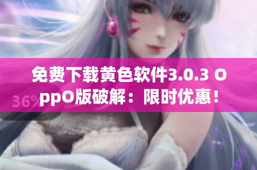 免费下载黄色软件3.0.3 OppO版破解：限时优惠！