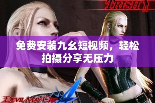 免费安装九幺短视频，轻松拍摄分享无压力