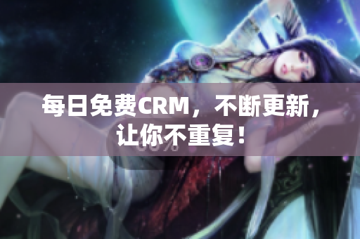每日免费CRM，不断更新，让你不重复！