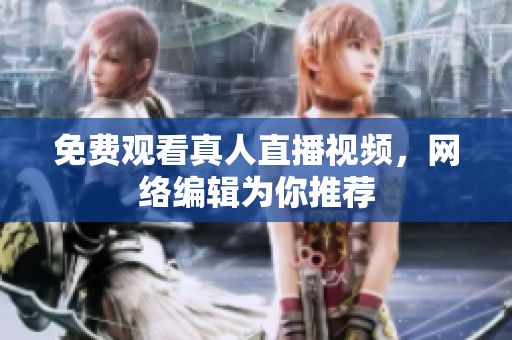 免费观看真人直播视频，网络编辑为你推荐