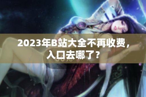 2023年B站大全不再收费，入口去哪了？