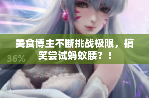 美食博主不断挑战极限，搞笑尝试蚂蚁腰？！