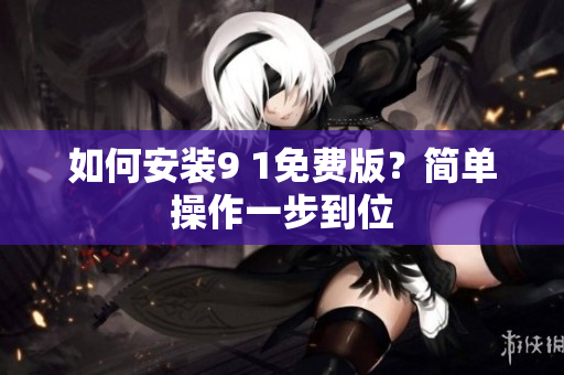如何安装9 1免费版？简单操作一步到位