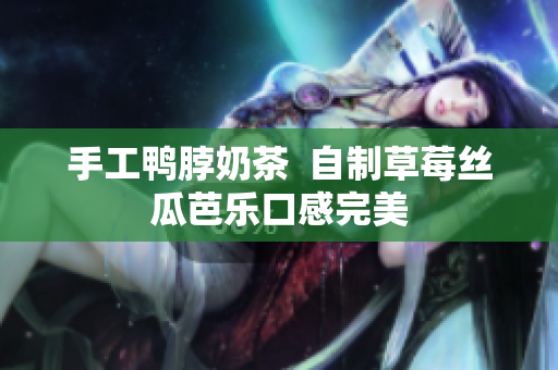 手工鸭脖奶茶  自制草莓丝瓜芭乐口感完美