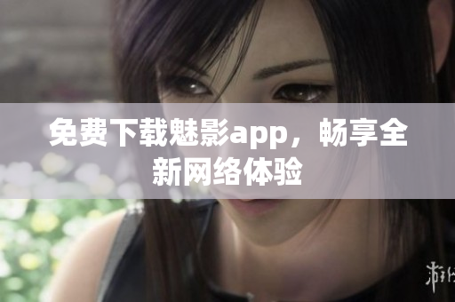 免费下载魅影app，畅享全新网络体验