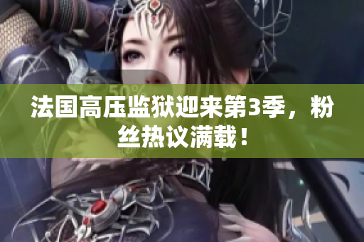 法国高压监狱迎来第3季，粉丝热议满载！