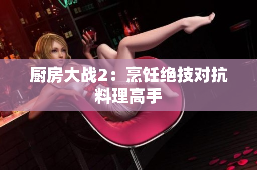 厨房大战2：烹饪绝技对抗料理高手