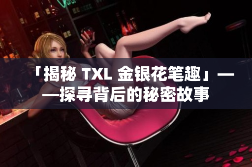 「揭秘 TXL 金银花笔趣」——探寻背后的秘密故事