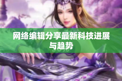 网络编辑分享最新科技进展与趋势