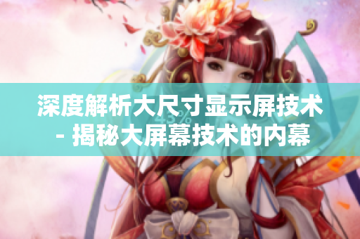 深度解析大尺寸显示屏技术 - 揭秘大屏幕技术的内幕